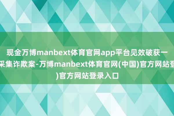 现金万博manbext体育官网app平台见效破获一谈电信采集诈欺案-万博manbext体育官网(中国)官方网站登录入口