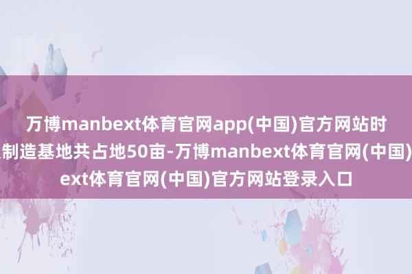 万博manbext体育官网app(中国)官方网站时的科技上海总部及制造基地共占地50亩-万博manbext体育官网(中国)官方网站登录入口