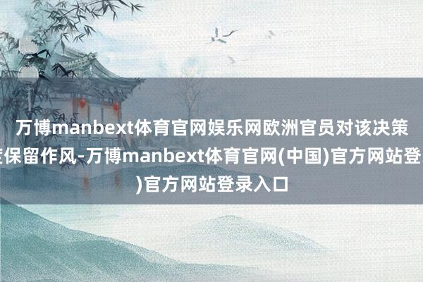 万博manbext体育官网娱乐网欧洲官员对该决策捏高度保留作风-万博manbext体育官网(中国)官方网站登录入口
