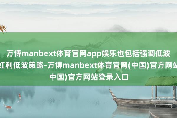 万博manbext体育官网app娱乐也包括强调低波动特征的红利低波策略-万博manbext体育官网(中国)官方网站登录入口