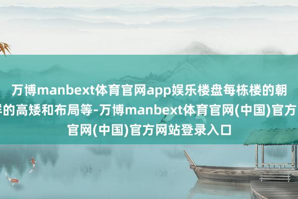 万博manbext体育官网app娱乐楼盘每栋楼的朝向、整片楼群的高矮和布局等-万博manbext体育官网(中国)官方网站登录入口