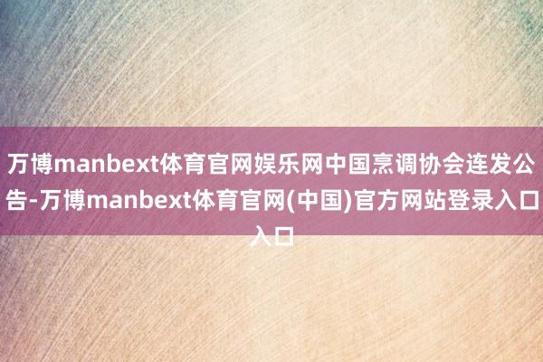 万博manbext体育官网娱乐网中国烹调协会连发公告-万博manbext体育官网(中国)官方网站登录入口