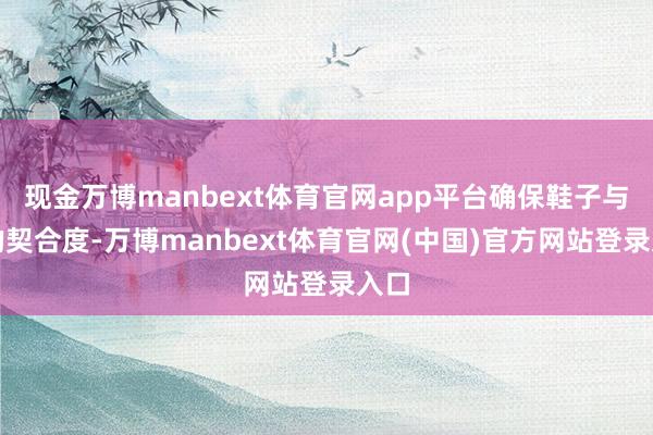 现金万博manbext体育官网app平台确保鞋子与脚的契合度-万博manbext体育官网(中国)官方网站登录入口