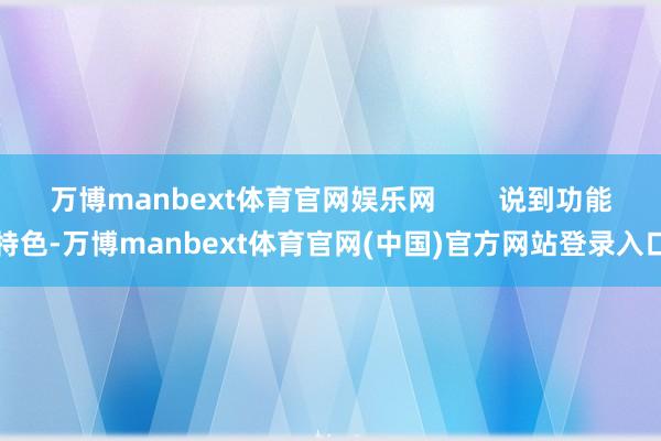 万博manbext体育官网娱乐网        说到功能特色-万博manbext体育官网(中国)官方网站登录入口