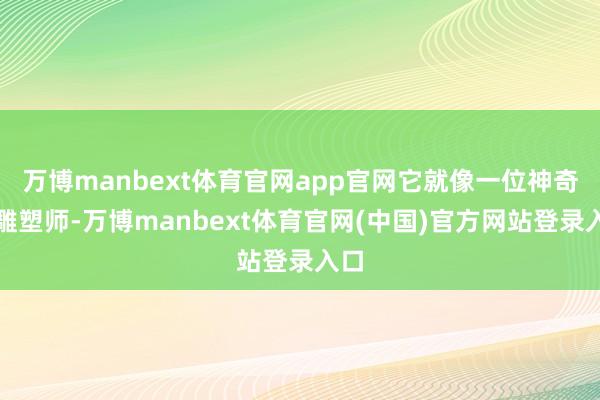 万博manbext体育官网app官网它就像一位神奇的雕塑师-万博manbext体育官网(中国)官方网站登录入口