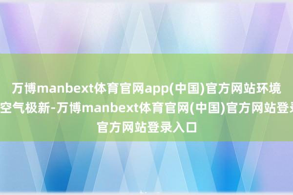 万博manbext体育官网app(中国)官方网站环境优雅  空气极新-万博manbext体育官网(中国)官方网站登录入口