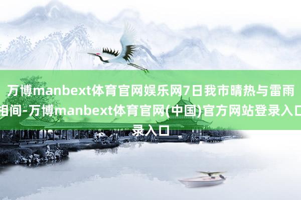 万博manbext体育官网娱乐网7日我市晴热与雷雨相间-万博manbext体育官网(中国)官方网站登录入口