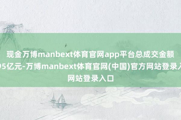 现金万博manbext体育官网app平台总成交金额超95亿元-万博manbext体育官网(中国)官方网站登录入口