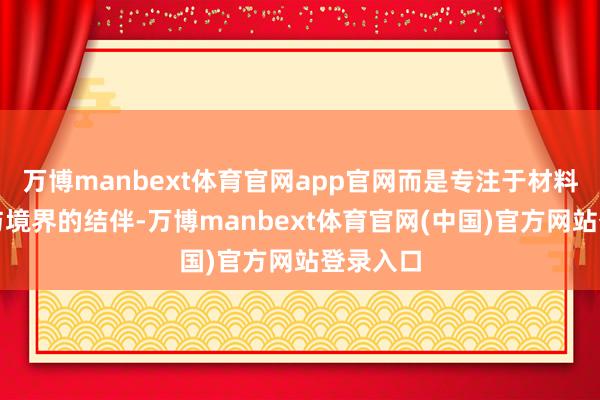 万博manbext体育官网app官网而是专注于材料、结构与境界的结伴-万博manbext体育官网(中国)官方网站登录入口