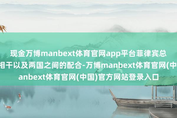 现金万博manbext体育官网app平台菲律宾总统再次谈到了中、菲相干以及两国之间的配合-万博manbext体育官网(中国)官方网站登录入口