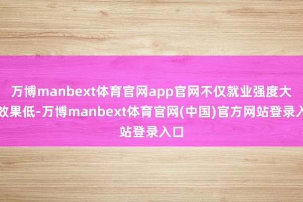 万博manbext体育官网app官网不仅就业强度大、效果低-万博manbext体育官网(中国)官方网站登录入口