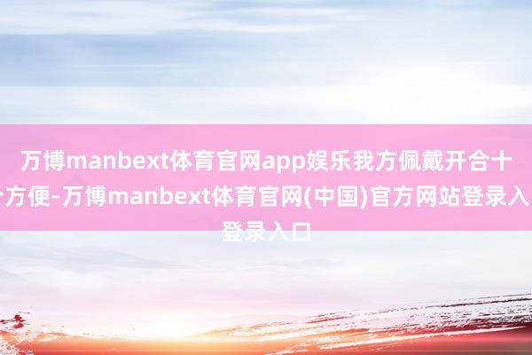万博manbext体育官网app娱乐我方佩戴开合十分方便-万博manbext体育官网(中国)官方网站登录入口