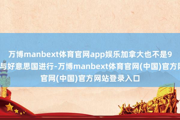 万博manbext体育官网app娱乐加拿大也不是95%的买卖齐与好意思国进行-万博manbext体育官网(中国)官方网站登录入口