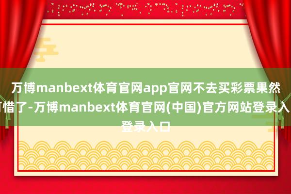 万博manbext体育官网app官网不去买彩票果然可惜了-万博manbext体育官网(中国)官方网站登录入口