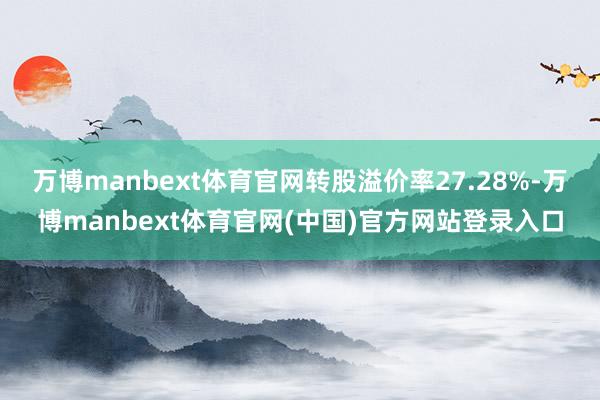 万博manbext体育官网转股溢价率27.28%-万博manbext体育官网(中国)官方网站登录入口