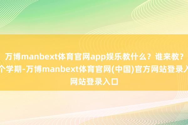 万博manbext体育官网app娱乐教什么？谁来教？　　上个学期-万博manbext体育官网(中国)官方网站登录入口
