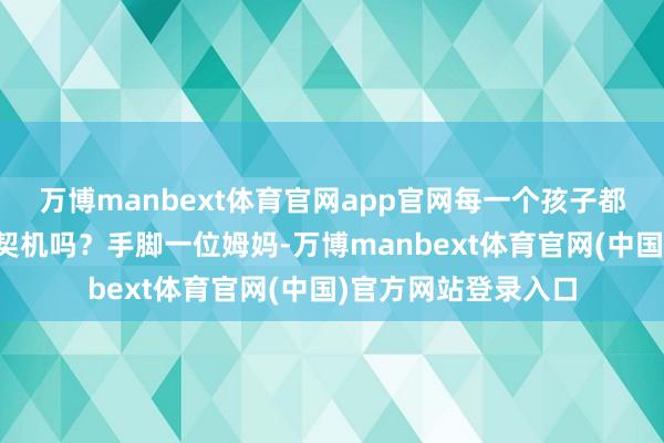 万博manbext体育官网app官网每一个孩子都能领有对等的成长契机吗？手脚一位姆妈-万博manbext体育官网(中国)官方网站登录入口