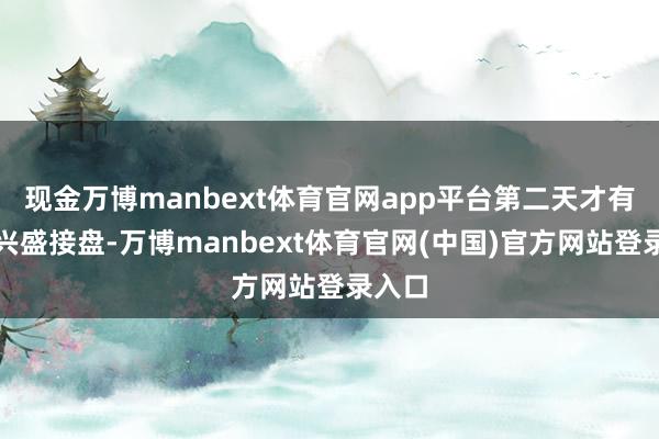 现金万博manbext体育官网app平台第二天才有资金兴盛接盘-万博manbext体育官网(中国)官方网站登录入口