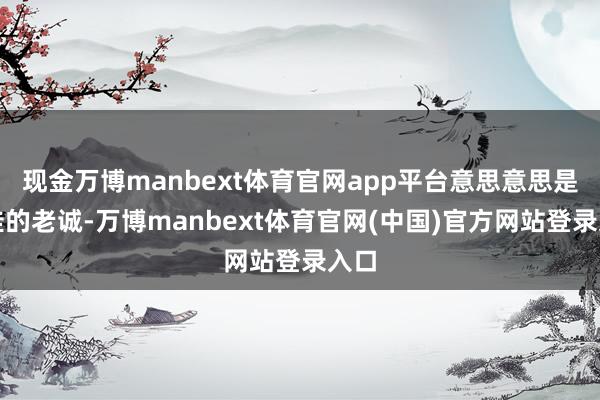 现金万博manbext体育官网app平台意思意思是最佳的老诚-万博manbext体育官网(中国)官方网站登录入口