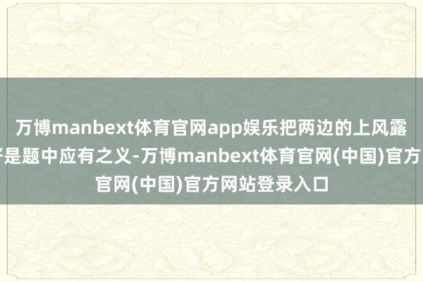 万博manbext体育官网app娱乐把两边的上风露出好、欺骗好是题中应有之义-万博manbext体育官网(中国)官方网站登录入口