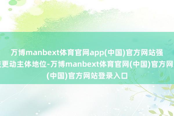 万博manbext体育官网app(中国)官方网站强化企业科技更动主体地位-万博manbext体育官网(中国)官方网站登录入口