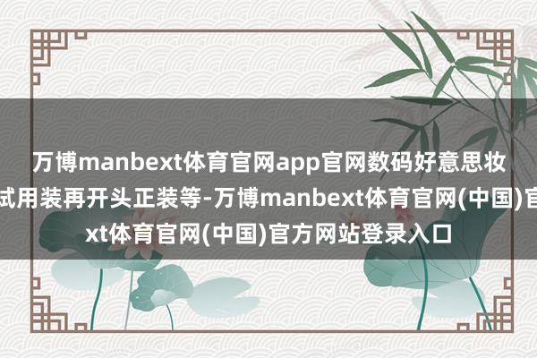 万博manbext体育官网app官网数码好意思妆新品先上平台买试用装再开头正装等-万博manbext体育官网(中国)官方网站登录入口