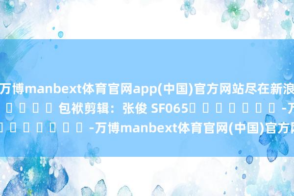 万博manbext体育官网app(中国)官方网站尽在新浪财经APP            						包袱剪辑：张俊 SF065							-万博manbext体育官网(中国)官方网站登录入口
