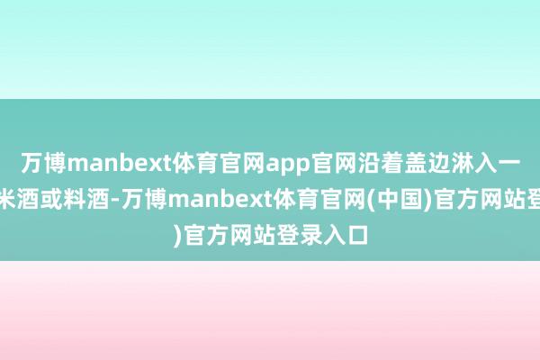 万博manbext体育官网app官网沿着盖边淋入一圈广东米酒或料酒-万博manbext体育官网(中国)官方网站登录入口