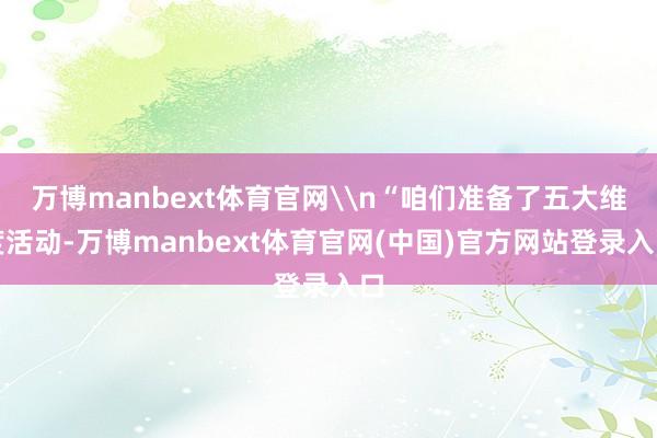 万博manbext体育官网\n“咱们准备了五大维度活动-万博manbext体育官网(中国)官方网站登录入口