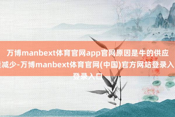 万博manbext体育官网app官网原因是牛的供应量减少-万博manbext体育官网(中国)官方网站登录入口