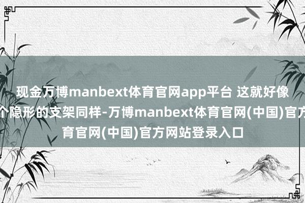 现金万博manbext体育官网app平台 这就好像给腿部加了一个隐形的支架同样-万博manbext体育官网(中国)官方网站登录入口