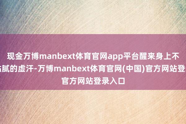 现金万博manbext体育官网app平台醒来身上不再出黏腻的虚汗-万博manbext体育官网(中国)官方网站登录入口