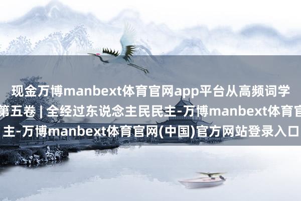 现金万博manbext体育官网app平台从高频词学《习近平谈治国理政》第五卷 | 全经过东说念主民民主-万博manbext体育官网(中国)官方网站登录入口