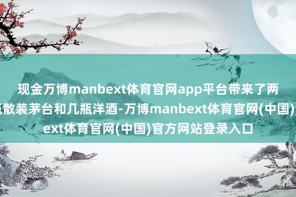 现金万博manbext体育官网app平台带来了两整箱茅台、十几瓶散装茅台和几瓶洋酒-万博manbext体育官网(中国)官方网站登录入口