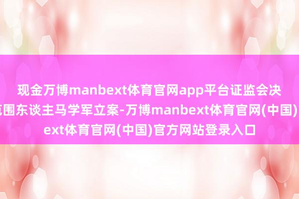 现金万博manbext体育官网app平台证监会决定对公司及践诺范围东谈主马学军立案-万博manbext体育官网(中国)官方网站登录入口