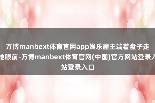 万博manbext体育官网app娱乐雇主端着盘子走到她眼前-万博manbext体育官网(中国)官方网站登录入口